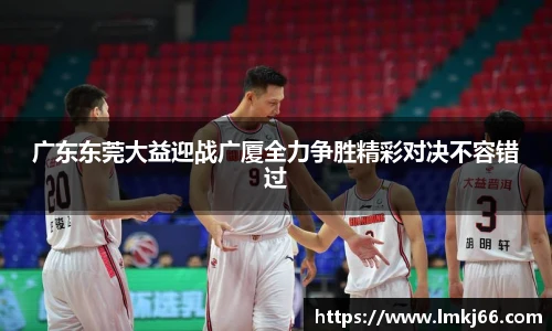 广东东莞大益迎战广厦全力争胜精彩对决不容错过