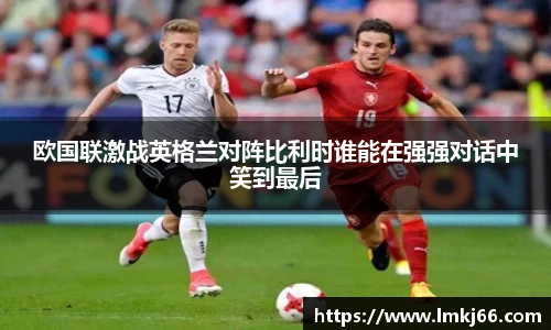 欧国联激战英格兰对阵比利时谁能在强强对话中笑到最后